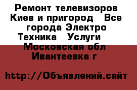 Ремонт телевизоров Киев и пригород - Все города Электро-Техника » Услуги   . Московская обл.,Ивантеевка г.